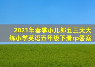 2021年春季小儿郎五三天天练小学英语五年级下册rp答案