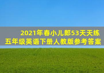 2021年春小儿郎53天天练五年级英语下册人教版参考答案