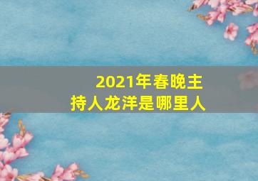 2021年春晚主持人龙洋是哪里人