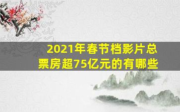 2021年春节档影片总票房超75亿元的有哪些