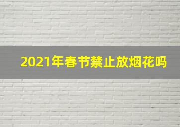 2021年春节禁止放烟花吗