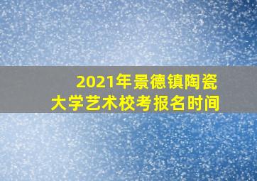 2021年景德镇陶瓷大学艺术校考报名时间