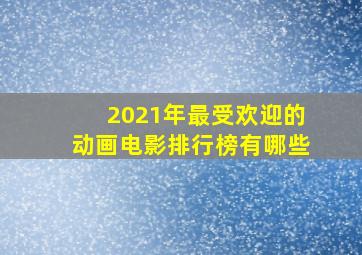 2021年最受欢迎的动画电影排行榜有哪些