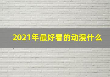 2021年最好看的动漫什么