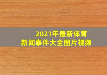 2021年最新体育新闻事件大全图片视频