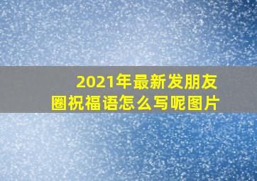 2021年最新发朋友圈祝福语怎么写呢图片