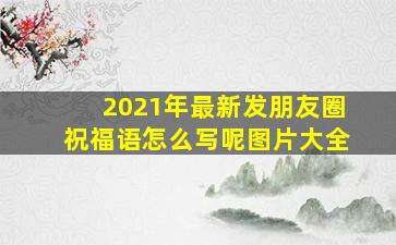 2021年最新发朋友圈祝福语怎么写呢图片大全