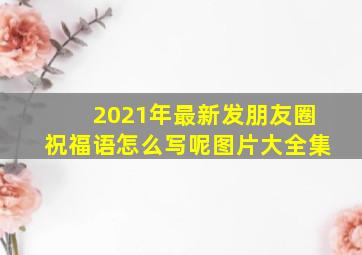 2021年最新发朋友圈祝福语怎么写呢图片大全集