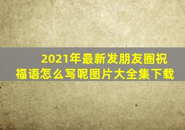 2021年最新发朋友圈祝福语怎么写呢图片大全集下载