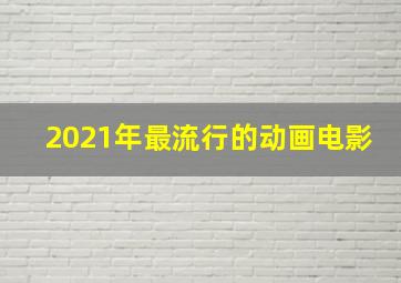 2021年最流行的动画电影