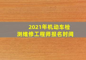 2021年机动车检测维修工程师报名时间