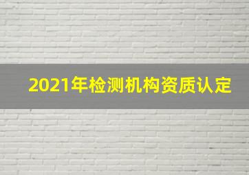 2021年检测机构资质认定