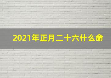 2021年正月二十六什么命