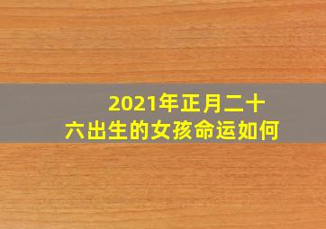 2021年正月二十六出生的女孩命运如何