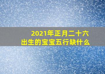 2021年正月二十六出生的宝宝五行缺什么