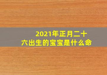 2021年正月二十六出生的宝宝是什么命