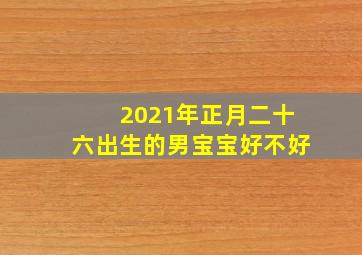 2021年正月二十六出生的男宝宝好不好