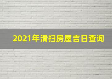 2021年清扫房屋吉日查询