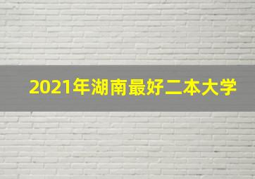 2021年湖南最好二本大学