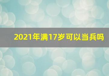 2021年满17岁可以当兵吗