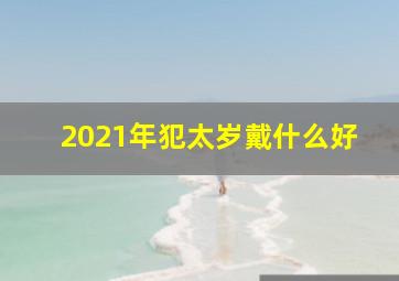 2021年犯太岁戴什么好