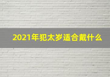 2021年犯太岁适合戴什么