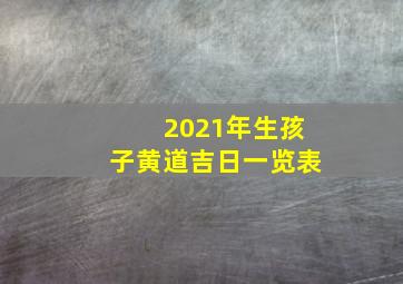 2021年生孩子黄道吉日一览表