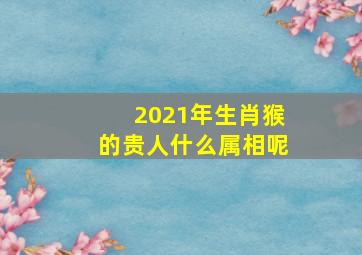 2021年生肖猴的贵人什么属相呢