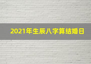 2021年生辰八字算结婚日