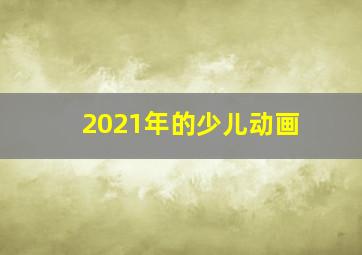 2021年的少儿动画