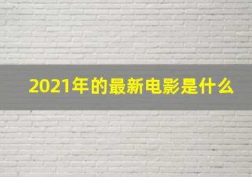 2021年的最新电影是什么