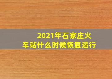 2021年石家庄火车站什么时候恢复运行