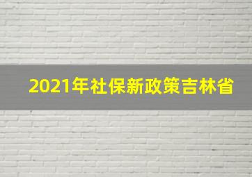 2021年社保新政策吉林省