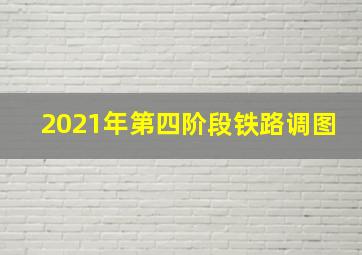 2021年第四阶段铁路调图