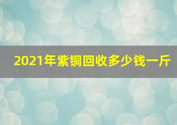 2021年紫铜回收多少钱一斤