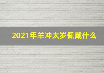 2021年羊冲太岁佩戴什么