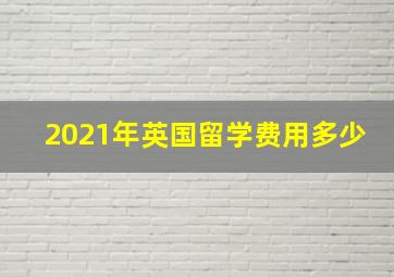 2021年英国留学费用多少