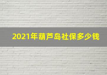 2021年葫芦岛社保多少钱