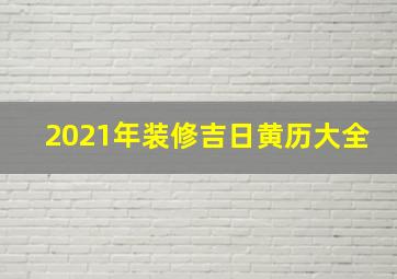 2021年装修吉日黄历大全