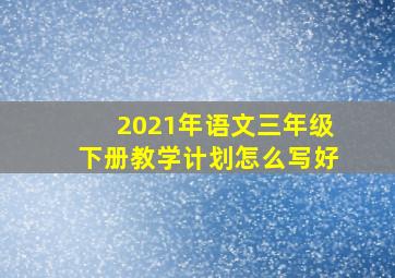 2021年语文三年级下册教学计划怎么写好