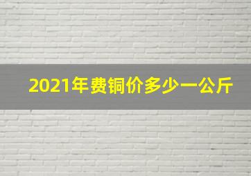 2021年费铜价多少一公斤