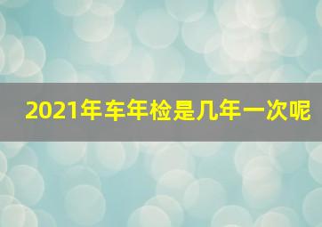 2021年车年检是几年一次呢