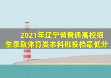 2021年辽宁省普通高校招生录取体育类本科批投档最低分