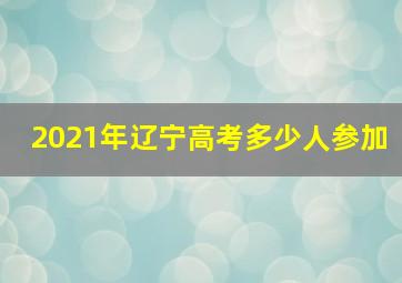 2021年辽宁高考多少人参加