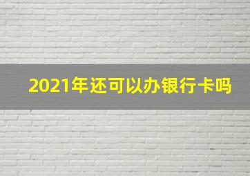 2021年还可以办银行卡吗