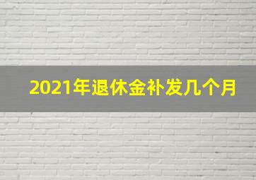 2021年退休金补发几个月