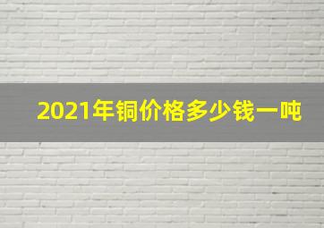 2021年铜价格多少钱一吨