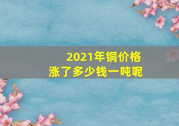 2021年铜价格涨了多少钱一吨呢