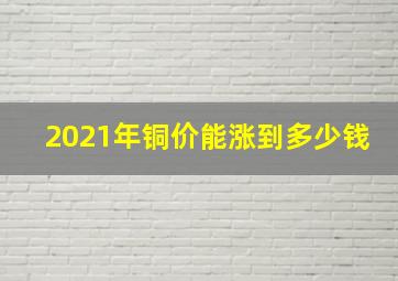 2021年铜价能涨到多少钱