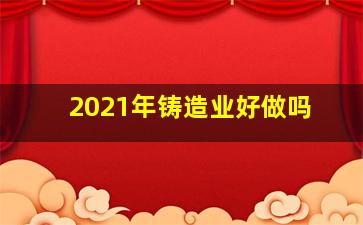 2021年铸造业好做吗